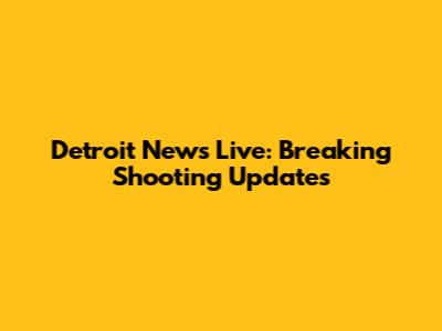 Detroit News Live: Breaking Shooting Updates