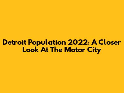 Detroit Population 2022: A Closer Look At The Motor City