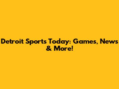 Detroit Sports Today: Games, News & More!