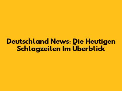 Deutschland News: Die Heutigen Schlagzeilen Im Überblick