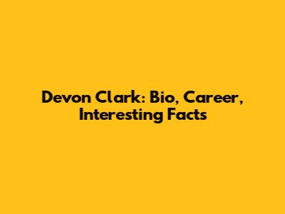 Devon Clark: Bio, Career, Interesting Facts