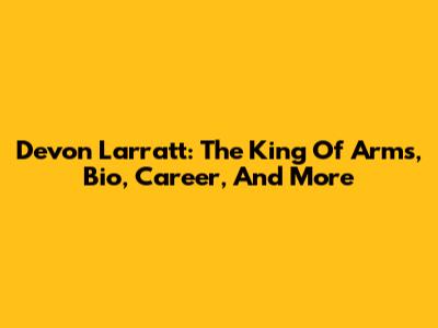 Devon Larratt: The King Of Arms, Bio, Career, And More
