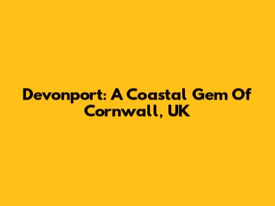 Devonport: A Coastal Gem Of Cornwall, UK