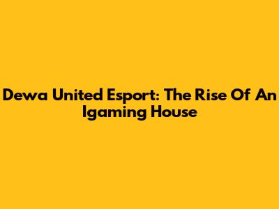 Dewa United Esport: The Rise Of An Igaming House