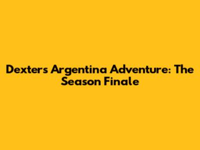 Dexter's Argentina Adventure: The Season Finale