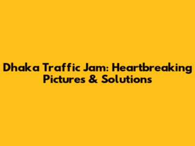 Dhaka Traffic Jam: Heartbreaking Pictures & Solutions