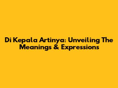 Di Kepala Artinya: Unveiling The Meanings & Expressions