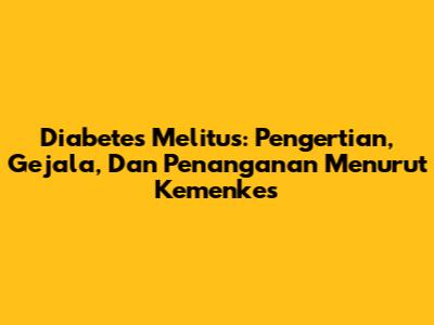 Diabetes Melitus: Pengertian, Gejala, Dan Penanganan Menurut Kemenkes