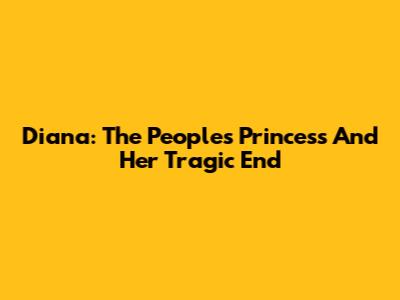 Diana: The People's Princess And Her Tragic End