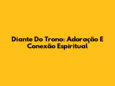 Diante Do Trono: Adoração E Conexão Espiritual