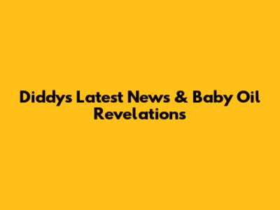 Diddy's Latest News & Baby Oil Revelations