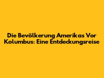 Die Bevölkerung Amerikas Vor Kolumbus: Eine Entdeckungsreise