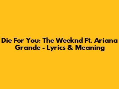 Die For You: The Weeknd Ft. Ariana Grande - Lyrics & Meaning