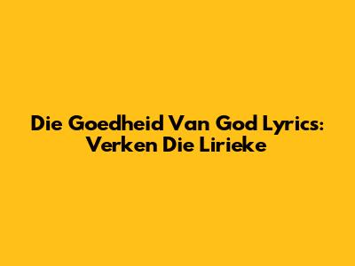 Die Goedheid Van God Lyrics: Verken Die Lirieke