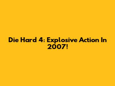 Die Hard 4: Explosive Action In 2007!