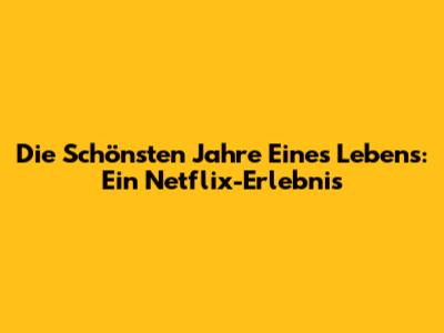 Die Schönsten Jahre Eines Lebens: Ein Netflix-Erlebnis