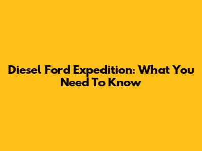Diesel Ford Expedition: What You Need To Know