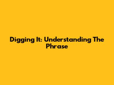 Digging It: Understanding The Phrase