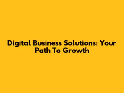 Digital Business Solutions: Your Path To Growth