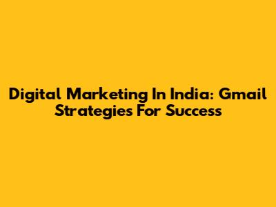 Digital Marketing In India: Gmail Strategies For Success