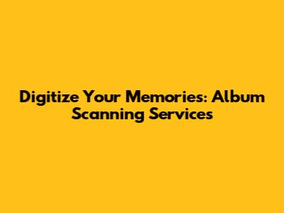 Digitize Your Memories: Album Scanning Services