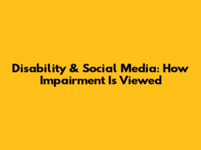 Disability & Social Media: How Impairment Is Viewed