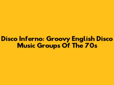 Disco Inferno: Groovy English Disco Music Groups Of The 70s