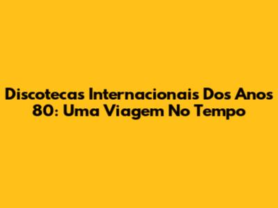 Discotecas Internacionais Dos Anos 80: Uma Viagem No Tempo