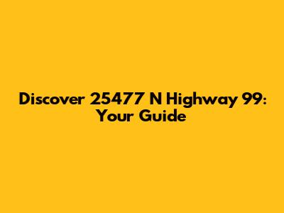 Discover 25477 N Highway 99: Your Guide