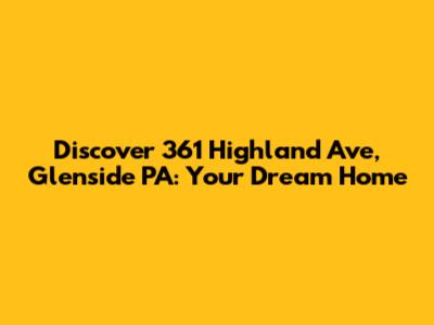 Discover 361 Highland Ave, Glenside PA: Your Dream Home