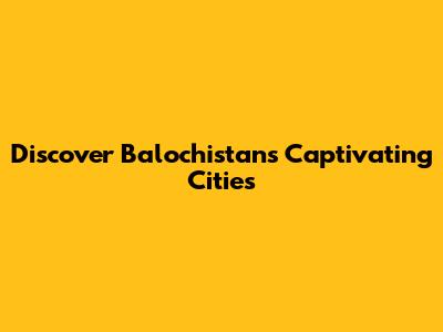 Discover Balochistan's Captivating Cities