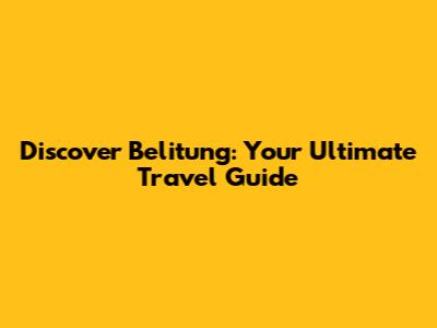 Discover Belitung: Your Ultimate Travel Guide
