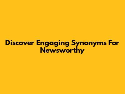 Discover Engaging Synonyms For 'Newsworthy'