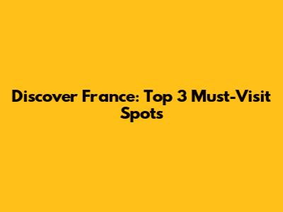 Discover France: Top 3 Must-Visit Spots