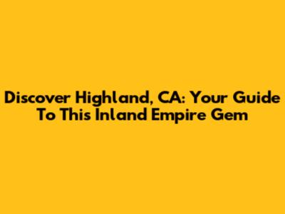 Discover Highland, CA: Your Guide To This Inland Empire Gem