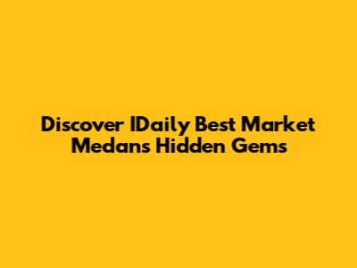 Discover IDaily Best Market Medan's Hidden Gems