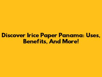 Discover Irice Paper Panama: Uses, Benefits, And More!