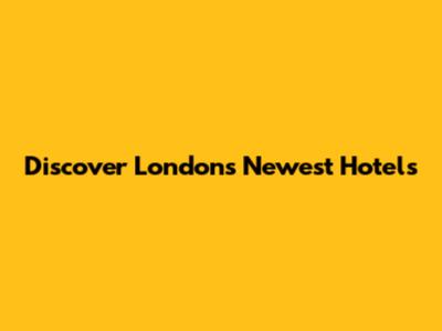 Discover London's Newest Hotels