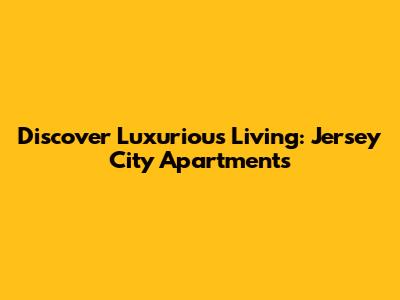 Discover Luxurious Living: Jersey City Apartments