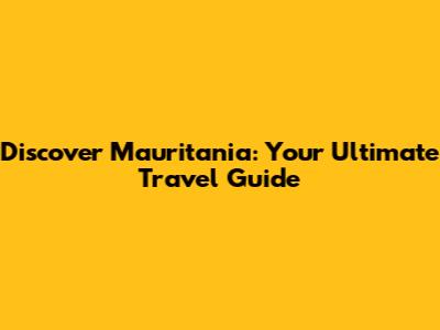 Discover Mauritania: Your Ultimate Travel Guide