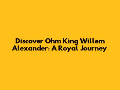 Discover Ohm King Willem Alexander: A Royal Journey