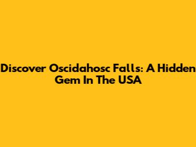 Discover Oscidahosc Falls: A Hidden Gem In The USA