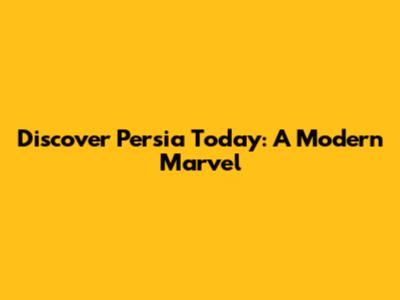 Discover Persia Today: A Modern Marvel