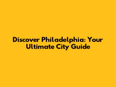 Discover Philadelphia: Your Ultimate City Guide