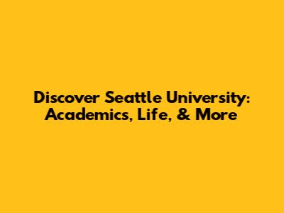 Discover Seattle University: Academics, Life, & More