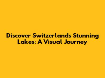 Discover Switzerland's Stunning Lakes: A Visual Journey