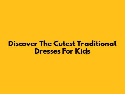 Discover The Cutest Traditional Dresses For Kids