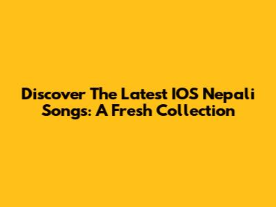Discover The Latest IOS Nepali Songs: A Fresh Collection