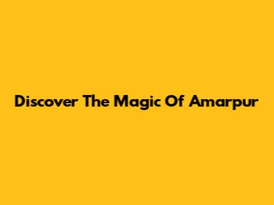 Discover The Magic Of Amarpur