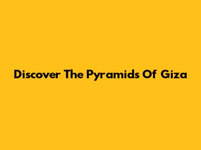 Discover The Pyramids Of Giza
